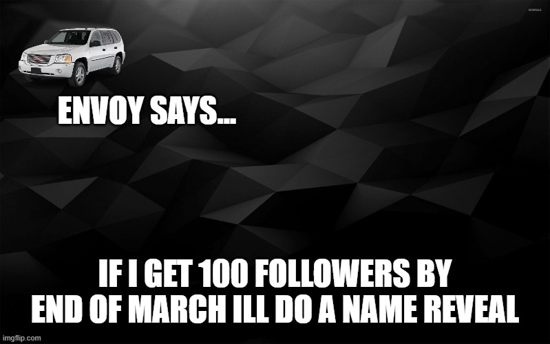 Envoy Says... | IF I GET 100 FOLLOWERS BY END OF MARCH ILL DO A NAME REVEAL | image tagged in envoy says | made w/ Imgflip meme maker
