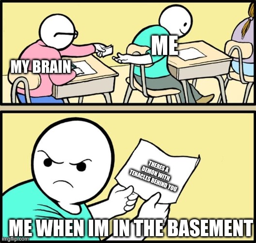 every. single. time | ME; MY BRAIN; THERES A DEMON WITH TENACLES BEHIND YOU; ME WHEN IM IN THE BASEMENT | image tagged in note passing | made w/ Imgflip meme maker