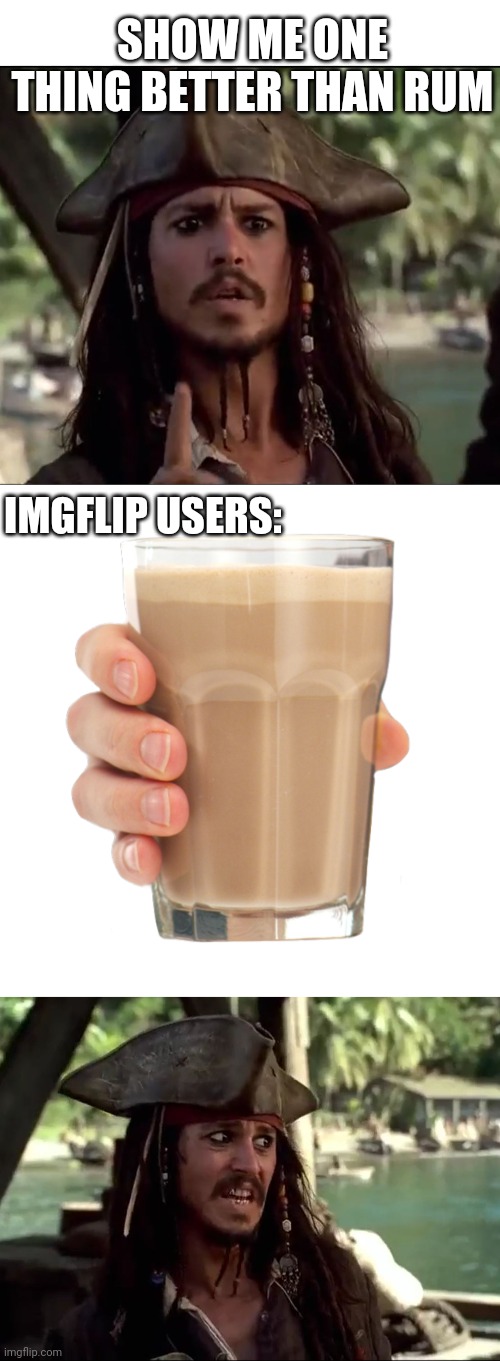 BETTER PUT SOME RUM IN THAT CHOCCY MILK | SHOW ME ONE THING BETTER THAN RUM; IMGFLIP USERS: | image tagged in blank white template,choccy milk,jack what,pirate,jack sparrow | made w/ Imgflip meme maker