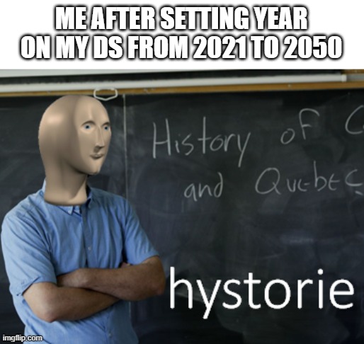 meme man hystorie | ME AFTER SETTING YEAR ON MY DS FROM 2021 TO 2050 | image tagged in meme man hystorie | made w/ Imgflip meme maker