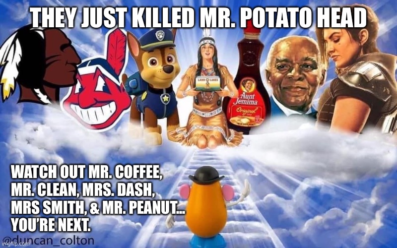 Mr Potato Head | THEY JUST KILLED MR. POTATO HEAD; WATCH OUT MR. COFFEE, 
MR. CLEAN, MRS. DASH, 
MRS SMITH, & MR. PEANUT... 
YOU’RE NEXT. | image tagged in funny,sad | made w/ Imgflip meme maker