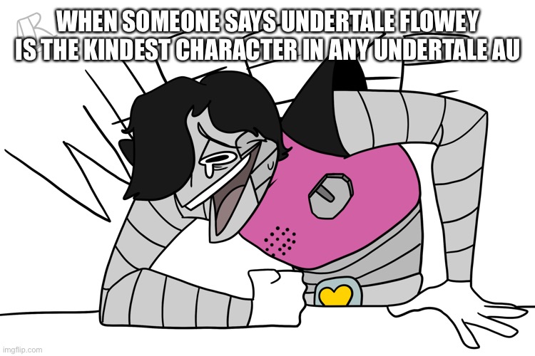 Mettaton wheeze | WHEN SOMEONE SAYS UNDERTALE FLOWEY IS THE KINDEST CHARACTER IN ANY UNDERTALE AU | image tagged in mettaton wheeze | made w/ Imgflip meme maker