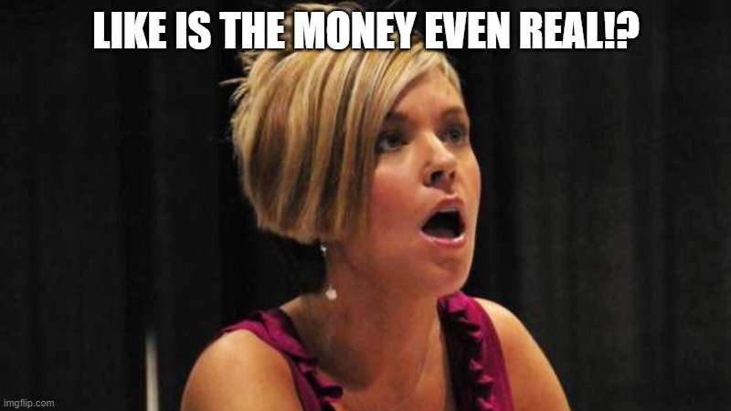 Angry Karen | LIKE IS THE MONEY EVEN REAL!? | image tagged in angry karen | made w/ Imgflip meme maker