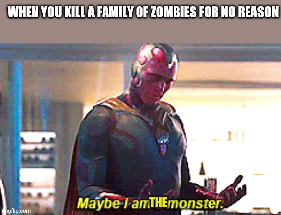 They were just walking around being stupid | WHEN YOU KILL A FAMILY OF ZOMBIES FOR NO REASON; THE | image tagged in maybe i am a monster,oof | made w/ Imgflip meme maker