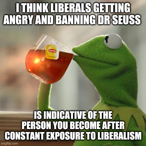 Such sad angry people | I THINK LIBERALS GETTING ANGRY AND BANNING DR SEUSS; IS INDICATIVE OF THE PERSON YOU BECOME AFTER CONSTANT EXPOSURE TO LIBERALISM | image tagged in memes,but that's none of my business,kermit the frog | made w/ Imgflip meme maker