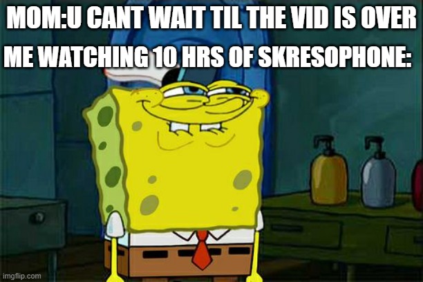 hehe | ME WATCHING 10 HRS OF SKRESOPHONE:; MOM:U CANT WAIT TIL THE VID IS OVER | image tagged in memes,don't you squidward | made w/ Imgflip meme maker