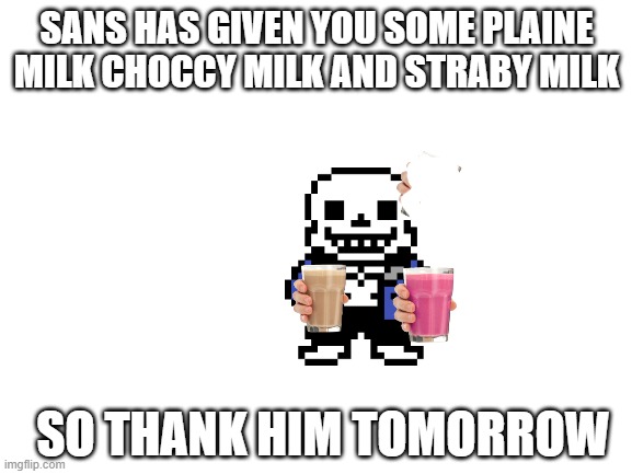 Blank White Template |  SANS HAS GIVEN YOU SOME PLAINE MILK CHOCCY MILK AND STRABY MILK; SO THANK HIM TOMORROW | image tagged in blank white template | made w/ Imgflip meme maker