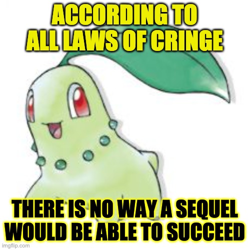 Chikorita | ACCORDING TO ALL LAWS OF CRINGE THERE IS NO WAY A SEQUEL WOULD BE ABLE TO SUCCEED | image tagged in chikorita | made w/ Imgflip meme maker