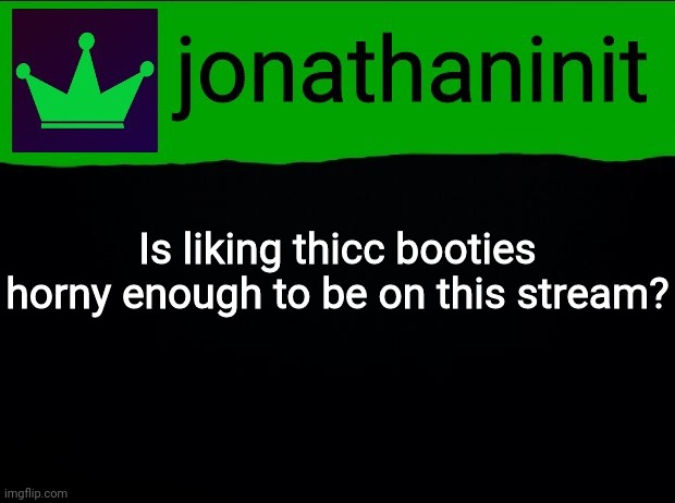 Just saying- | Is liking thicc booties horny enough to be on this stream? | image tagged in jonathaninit with green crown | made w/ Imgflip meme maker