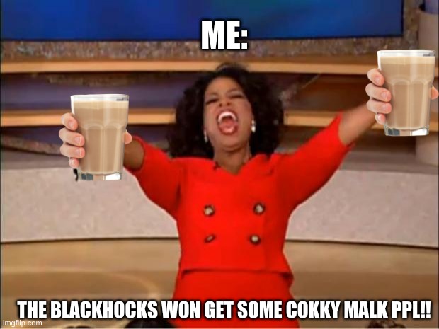 Oprah You Get A Meme | ME:; THE BLACKHOCKS WON GET SOME COKKY MALK PPL!! | image tagged in memes,oprah you get a | made w/ Imgflip meme maker