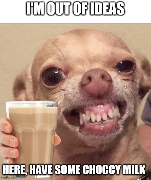 lol | I'M OUT OF IDEAS; HERE, HAVE SOME CHOCCY MILK | image tagged in have some choccy milk | made w/ Imgflip meme maker