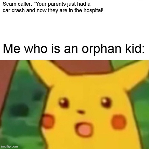 Surprised pikachu! | Scam caller: "Your parents just had a 
car crash and now they are in the hospital! Me who is an orphan kid: | image tagged in memes,surprised pikachu,funny | made w/ Imgflip meme maker