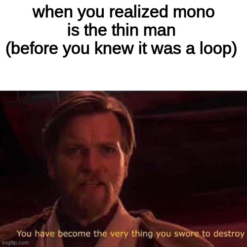 I was like this before I realized it was a loop | when you realized mono is the thin man 
(before you knew it was a loop) | image tagged in you have become the very thing you swore to destroy | made w/ Imgflip meme maker