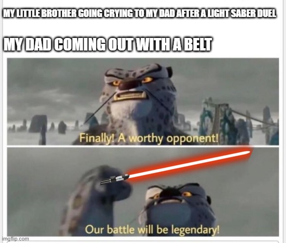 Finally! A worthy opponent! | MY LITTLE BROTHER GOING CRYING TO MY DAD AFTER A LIGHT SABER DUEL; MY DAD COMING OUT WITH A BELT | image tagged in finally a worthy opponent | made w/ Imgflip meme maker