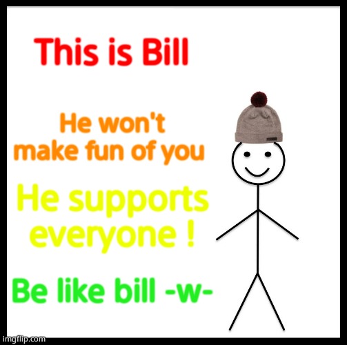 Be Like Bill | This is Bill; He won't make fun of you; He supports everyone ! Be like bill -w- | image tagged in memes,be like bill | made w/ Imgflip meme maker