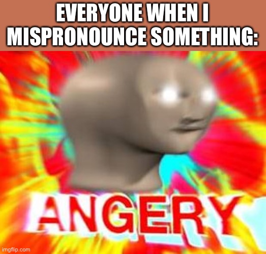 LOL | EVERYONE WHEN I MISPRONOUNCE SOMETHING: | image tagged in surreal angery,true | made w/ Imgflip meme maker