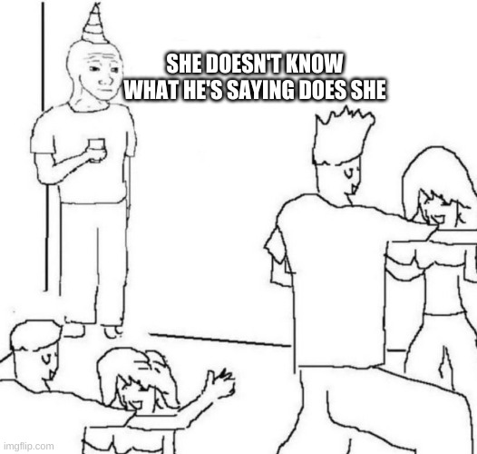 party loner | SHE DOESN'T KNOW WHAT HE'S SAYING DOES SHE | image tagged in party loner | made w/ Imgflip meme maker