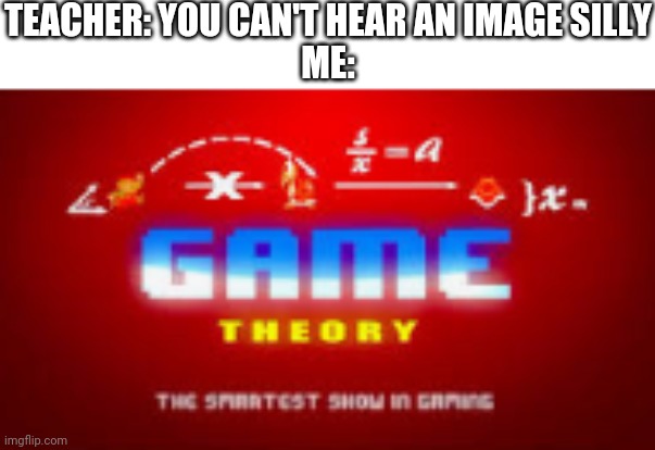 TEACHER: YOU CAN'T HEAR AN IMAGE SILLY
ME: | image tagged in game theory,teacher,lmao | made w/ Imgflip meme maker
