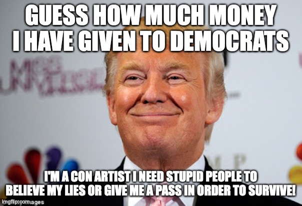 Donald trump approves | GUESS HOW MUCH MONEY I HAVE GIVEN TO DEMOCRATS; I'M A CON ARTIST I NEED STUPID PEOPLE TO BELIEVE MY LIES OR GIVE ME A PASS IN ORDER TO SURVIVE! | image tagged in donald trump approves | made w/ Imgflip meme maker