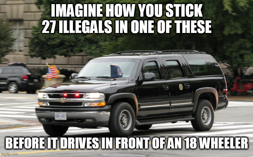 Presidential SUV | IMAGINE HOW YOU STICK 27 ILLEGALS IN ONE OF THESE; BEFORE IT DRIVES IN FRONT OF AN 18 WHEELER | image tagged in presidential suv | made w/ Imgflip meme maker