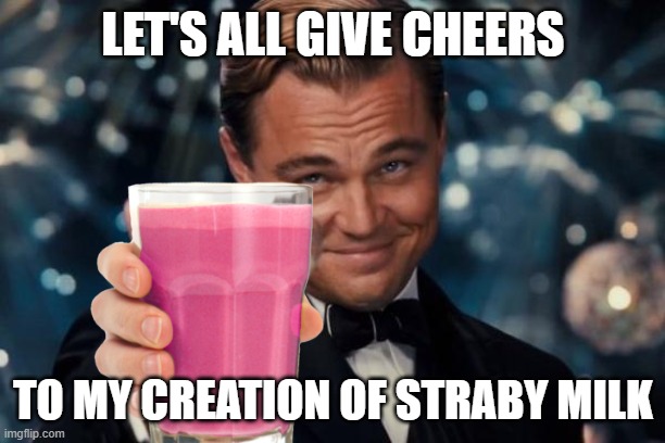 Leonardo Dicaprio Cheers Meme | LET'S ALL GIVE CHEERS TO MY CREATION OF STRABY MILK | image tagged in memes,leonardo dicaprio cheers | made w/ Imgflip meme maker