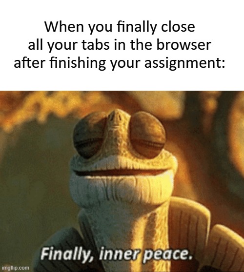 Finally inner peace | When you finally close all your tabs in the browser after finishing your assignment: | image tagged in finally inner peace | made w/ Imgflip meme maker