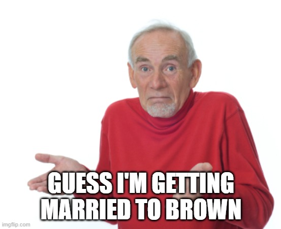 ? | GUESS I'M GETTING MARRIED TO BROWN | image tagged in guess i'll die | made w/ Imgflip meme maker
