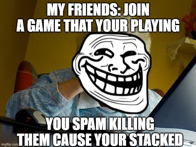 Grandma Finds The Internet | MY FRIENDS: JOIN A GAME THAT YOUR PLAYING; YOU SPAM KILLING THEM CAUSE YOUR STACKED | image tagged in memes,grandma finds the internet | made w/ Imgflip meme maker