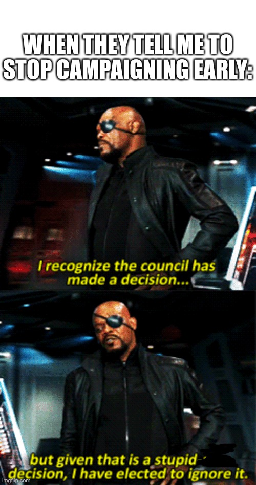 I will campaign in late March. Anyone wanna be my vp? | WHEN THEY TELL ME TO STOP CAMPAIGNING EARLY: | image tagged in nick fury stupid-ass decision | made w/ Imgflip meme maker