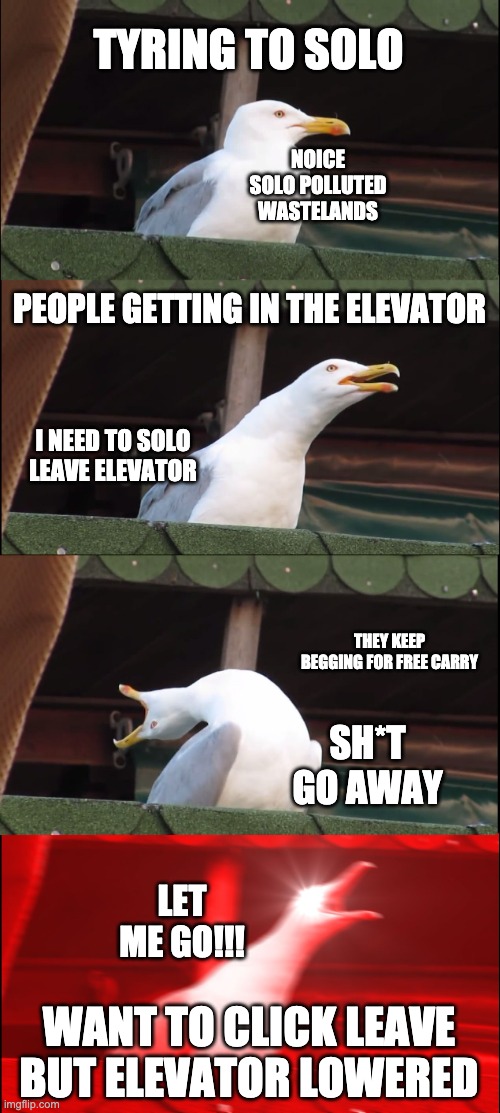 Solo moments in TDS | TYRING TO SOLO; NOICE SOLO POLLUTED WASTELANDS; PEOPLE GETTING IN THE ELEVATOR; I NEED TO SOLO LEAVE ELEVATOR; THEY KEEP BEGGING FOR FREE CARRY; SH*T GO AWAY; LET ME GO!!! WANT TO CLICK LEAVE BUT ELEVATOR LOWERED | image tagged in memes,inhaling seagull | made w/ Imgflip meme maker