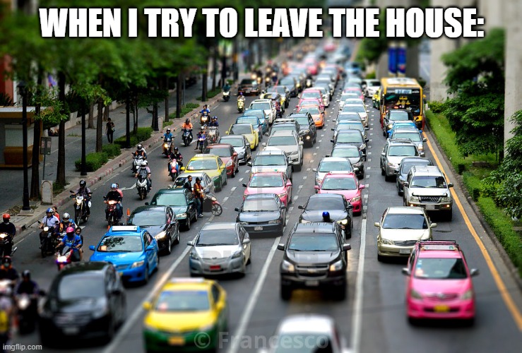 Is this just me? | WHEN I TRY TO LEAVE THE HOUSE: | image tagged in memes,fun,unlucky | made w/ Imgflip meme maker