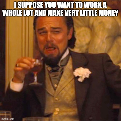 Laughing Leo Meme | I SUPPOSE YOU WANT TO WORK A WHOLE LOT AND MAKE VERY LITTLE MONEY | image tagged in memes,laughing leo | made w/ Imgflip meme maker