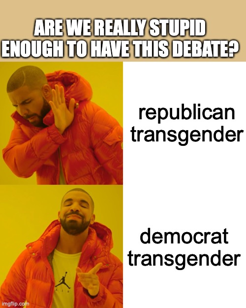 Drake Hotline Bling Meme | republican transgender democrat transgender ARE WE REALLY STUPID ENOUGH TO HAVE THIS DEBATE? | image tagged in memes,drake hotline bling | made w/ Imgflip meme maker