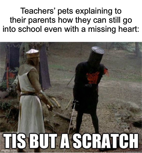 BUT MUUUUM | Teachers’ pets explaining to their parents how they can still go into school even with a missing heart: | image tagged in tis but a scratch,memes,unfunny | made w/ Imgflip meme maker