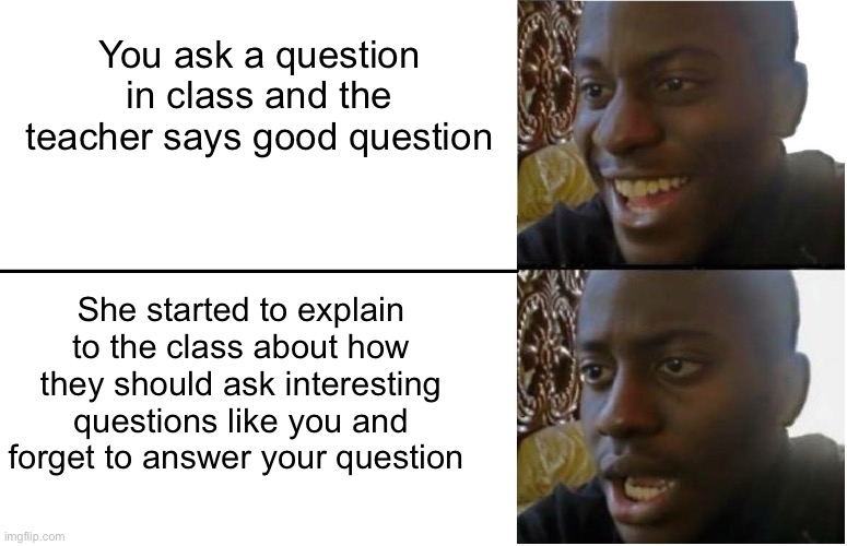 Happened to me once :( | You ask a question in class and the teacher says good question; She started to explain to the class about how they should ask interesting questions like you and forget to answer your question | image tagged in disappointed black guy | made w/ Imgflip meme maker