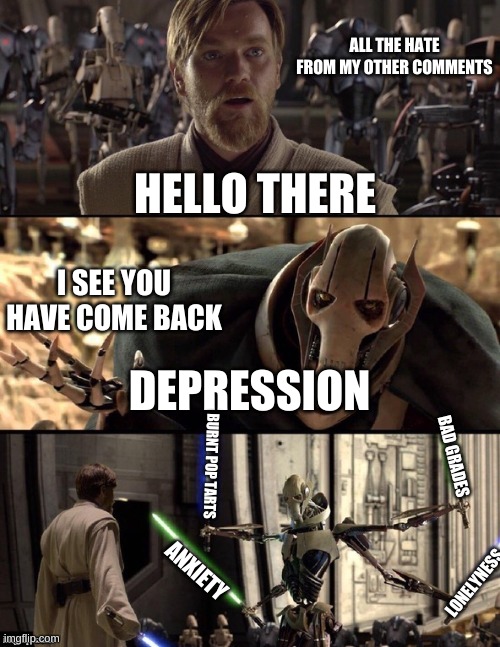 Star Wars Hello There Boxes Fixed | ALL THE HATE FROM MY OTHER COMMENTS HELLO THERE I SEE YOU HAVE COME BACK DEPRESSION ANXIETY BURNT POP TARTS BAD GRADES LONELYNESS | image tagged in star wars hello there boxes fixed | made w/ Imgflip meme maker