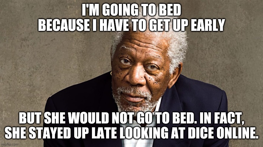 I'M GOING TO BED BECAUSE I HAVE TO GET UP EARLY; BUT SHE WOULD NOT GO TO BED. IN FACT, SHE STAYED UP LATE LOOKING AT DICE ONLINE. | made w/ Imgflip meme maker