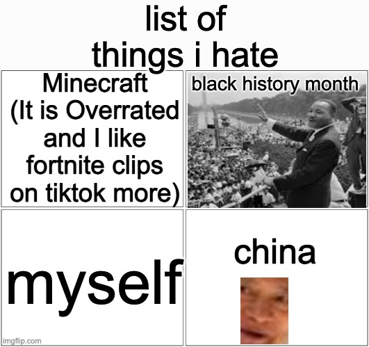 Blank Comic Panel 2x2 Meme | list of things i hate; Minecraft (It is Overrated and I like fortnite clips on tiktok more); black history month; china; myself | image tagged in memes,blank comic panel 2x2 | made w/ Imgflip meme maker