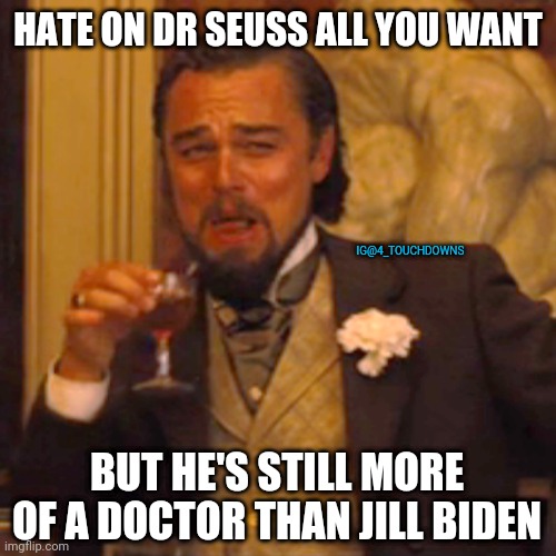 Liberals gonna Lib... | HATE ON DR SEUSS ALL YOU WANT; IG@4_TOUCHDOWNS; BUT HE'S STILL MORE OF A DOCTOR THAN JILL BIDEN | image tagged in dr seuss,libtards | made w/ Imgflip meme maker