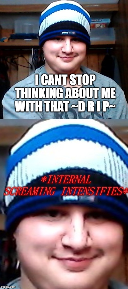 Zach w/ beanie internal screaming | I CANT STOP THINKING ABOUT ME WITH THAT ~D R I P~ | image tagged in zach w/ beanie internal screaming | made w/ Imgflip meme maker