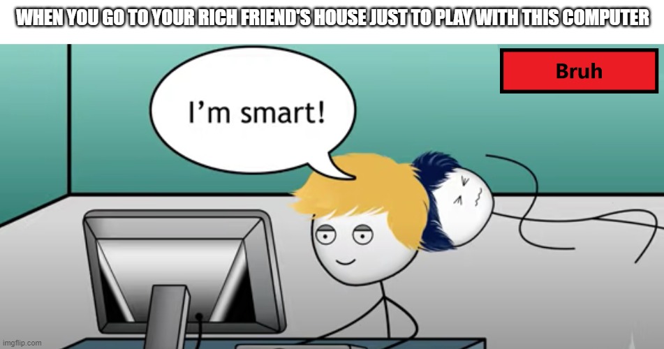 I'm smart | WHEN YOU GO TO YOUR RICH FRIEND'S HOUSE JUST TO PLAY WITH THIS COMPUTER | image tagged in i'm smart | made w/ Imgflip meme maker