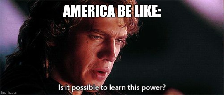 Is it possible to learn this power | AMERICA BE LIKE: | image tagged in is it possible to learn this power | made w/ Imgflip meme maker