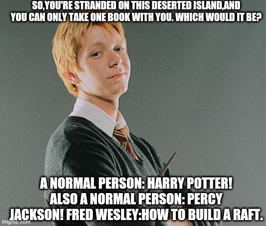 R u smarter than Fred?*no* |  SO,YOU'RE STRANDED ON THIS DESERTED ISLAND,AND YOU CAN ONLY TAKE ONE BOOK WITH YOU. WHICH WOULD IT BE? A NORMAL PERSON: HARRY POTTER! ALSO A NORMAL PERSON: PERCY JACKSON! FRED WESLEY:HOW TO BUILD A RAFT. | made w/ Imgflip meme maker
