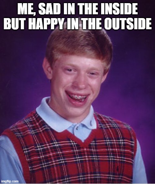 Not happy at all.... | ME, SAD IN THE INSIDE BUT HAPPY IN THE OUTSIDE | image tagged in memes,bad luck brian | made w/ Imgflip meme maker
