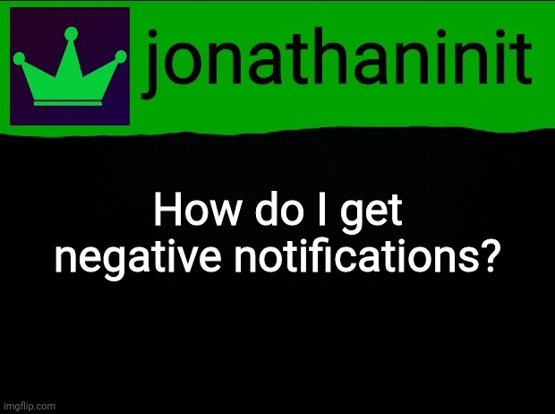 jonathaninit with green crown | How do I get negative notifications? | image tagged in jonathaninit with green crown | made w/ Imgflip meme maker