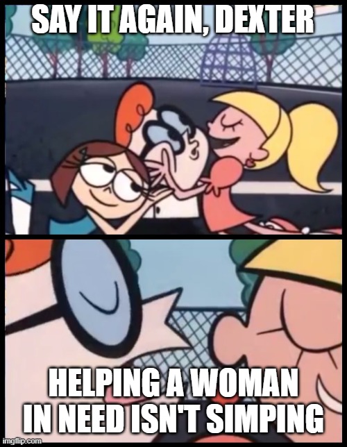 its called compation people | SAY IT AGAIN, DEXTER; HELPING A WOMAN IN NEED ISN'T SIMPING | image tagged in memes,say it again dexter | made w/ Imgflip meme maker