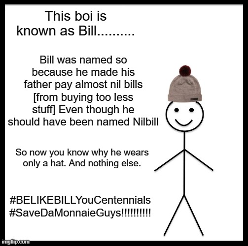 This meme should get the most wordy meme ever | This boi is known as Bill.......... Bill was named so because he made his father pay almost nil bills [from buying too less stuff] Even though he should have been named Nilbill; So now you know why he wears only a hat. And nothing else. #BELIKEBILLYouCentennials

#SaveDaMonnaieGuys!!!!!!!!!! | image tagged in memes,be like bill,funny,boi,awesome,very true | made w/ Imgflip meme maker