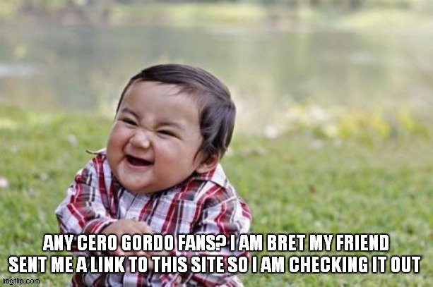 Evil Toddler | ANY CERO GORDO FANS? I AM BRET MY FRIEND SENT ME A LINK TO THIS SITE SO I AM CHECKING IT OUT | image tagged in memes,evil toddler | made w/ Imgflip meme maker