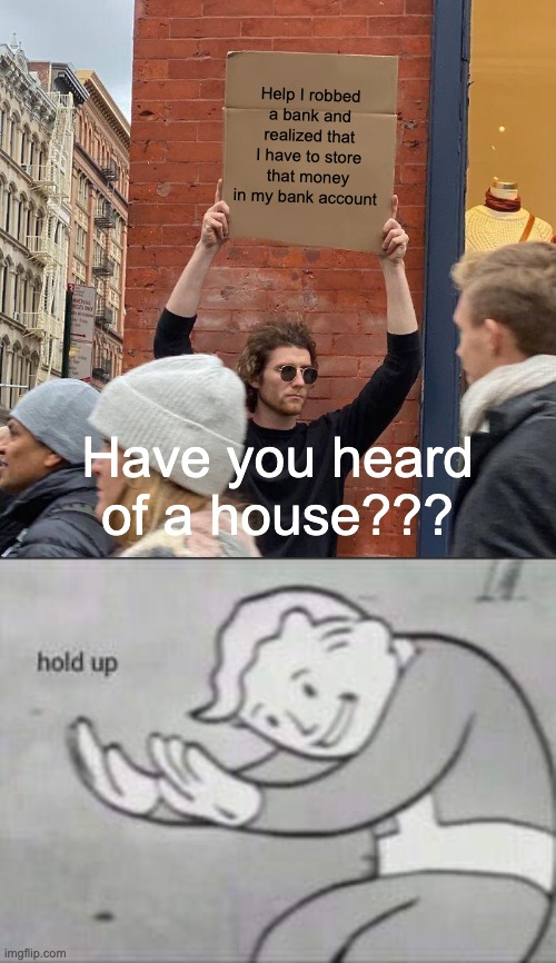 Wait??? | Help I robbed a bank and realized that I have to store that money in my bank account; Have you heard of a house??? | image tagged in memes,guy holding cardboard sign,fallout hold up | made w/ Imgflip meme maker