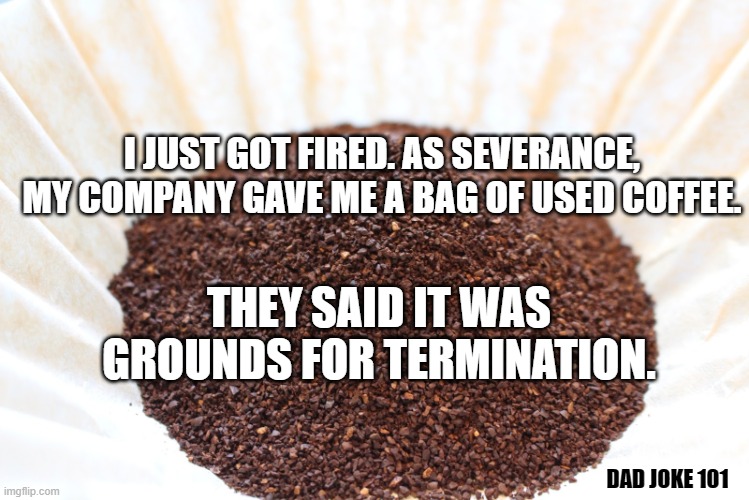 coffee grounds | I JUST GOT FIRED. AS SEVERANCE, MY COMPANY GAVE ME A BAG OF USED COFFEE. THEY SAID IT WAS GROUNDS FOR TERMINATION. DAD JOKE 101 | image tagged in dad joke | made w/ Imgflip meme maker